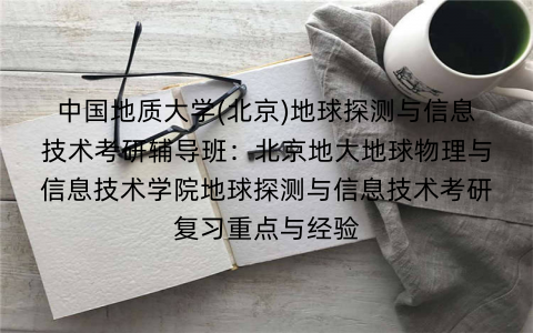 中国地质大学(北京)地球探测与信息技术考研辅导班：北京地大地球物理与信息技术学院地球探测与信息技术考研复习重点与经验