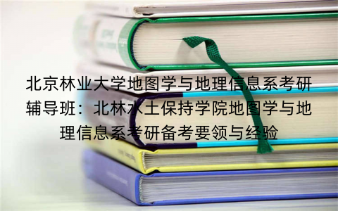 北京林业大学地图学与地理信息系考研辅导班：北林水土保持学院地图学与地理信息系考研备考要领与经验
