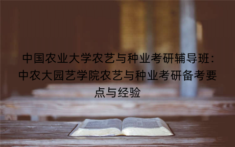 中国农业大学农艺与种业考研辅导班：中农大园艺学院农艺与种业考研备考要点与经验