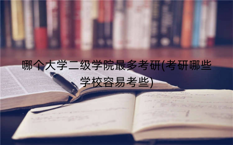 哪个大学二级学院最多考研(考研哪些学校容易考些)