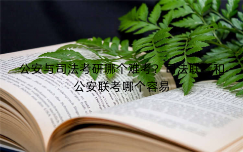 公安与司法考研哪个难考？司法联考和公安联考哪个容易