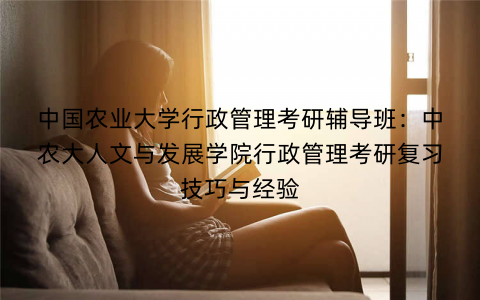 中国农业大学行政管理考研辅导班：中农大人文与发展学院行政管理考研复习技巧与经验