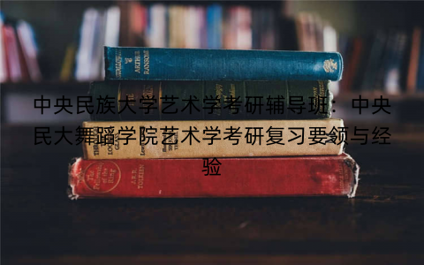 中央民族大学艺术学考研辅导班：中央民大舞蹈学院艺术学考研复习要领与经验