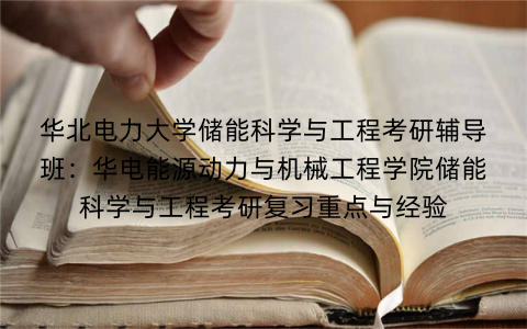 华北电力大学储能科学与工程考研辅导班：华电能源动力与机械工程学院储能科学与工程考研复习重点与经验