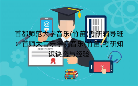 首都师范大学音乐(竹笛)考研辅导班：首师大音乐学院音乐(竹笛)考研知识诀窍与经验
