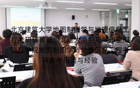 北京建筑大学地图制图学与地理信息工程考研辅导班：北建大测绘与城市空间信息学院地图制图学与地理信息工程考研备考指南与经验