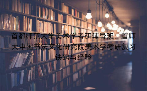 首都师范大学美术学考研辅导班：首师大中国书法文化研究院美术学考研复习诀窍与经验