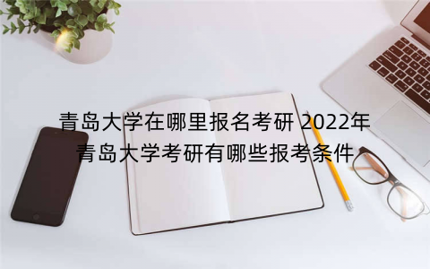 青岛大学在哪里报名考研 2022年青岛大学考研有哪些报考条件