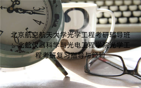 北京航空航天大学光学工程考研辅导班：北航仪器科学与光电工程学院光学工程考研复习指导与经验