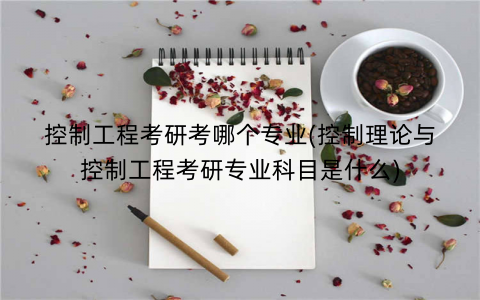 控制工程考研考哪个专业(控制理论与控制工程考研专业科目是什么)