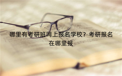 哪里有考研班网上报名学校?考研报名在哪里报