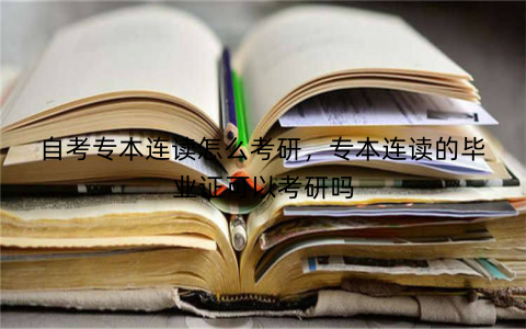自考专本连读怎么考研，专本连读的毕业证可以考研吗