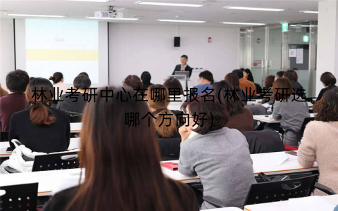 林业考研中心在哪里报名(林业考研选哪个方向好)