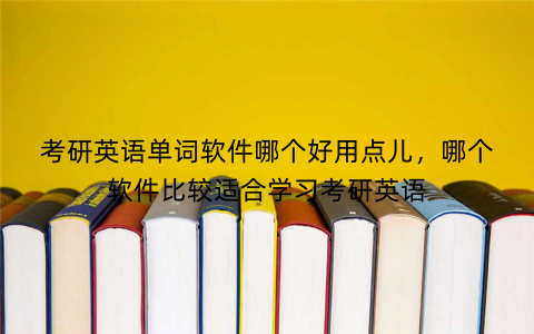 考研英语单词软件哪个好用点儿,哪个软件比较适合学习考研英语
