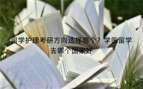 留学护理考研方向选择哪个?学医留学去哪个国家好